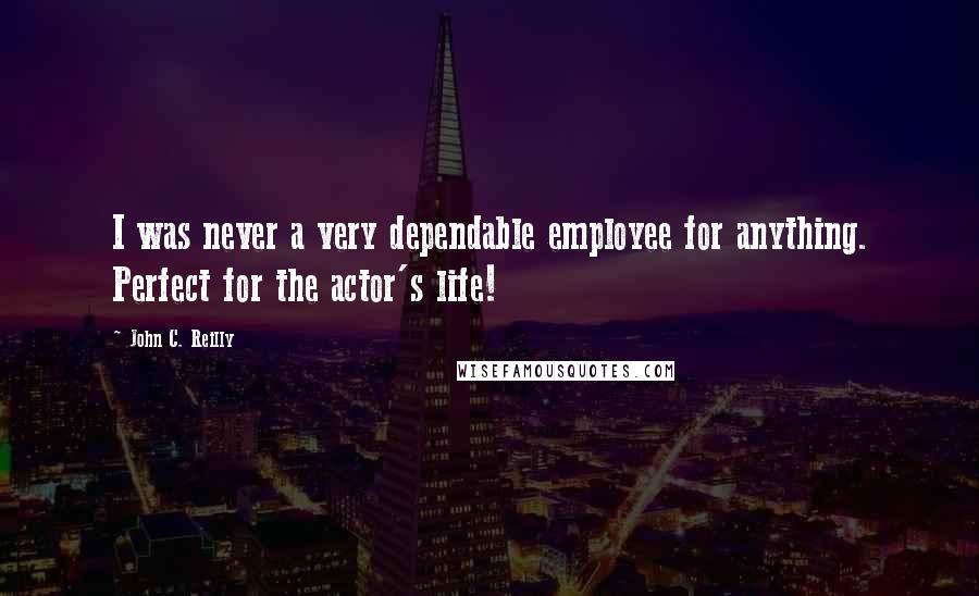 John C. Reilly quotes: I was never a very dependable employee for anything. Perfect for the actor's life!