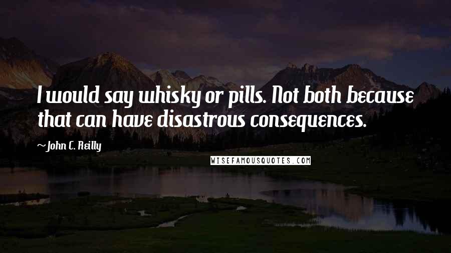 John C. Reilly quotes: I would say whisky or pills. Not both because that can have disastrous consequences.