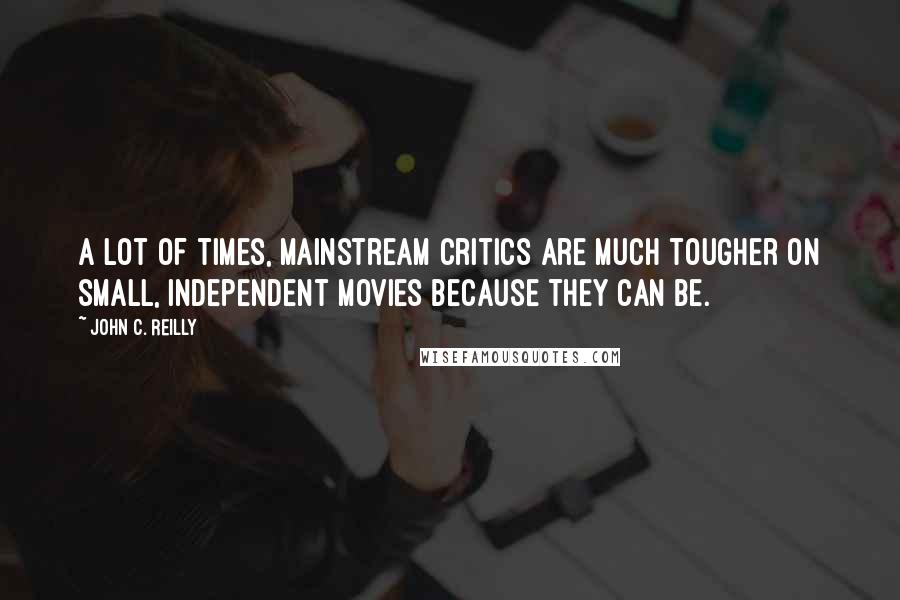 John C. Reilly quotes: A lot of times, mainstream critics are much tougher on small, independent movies because they can be.