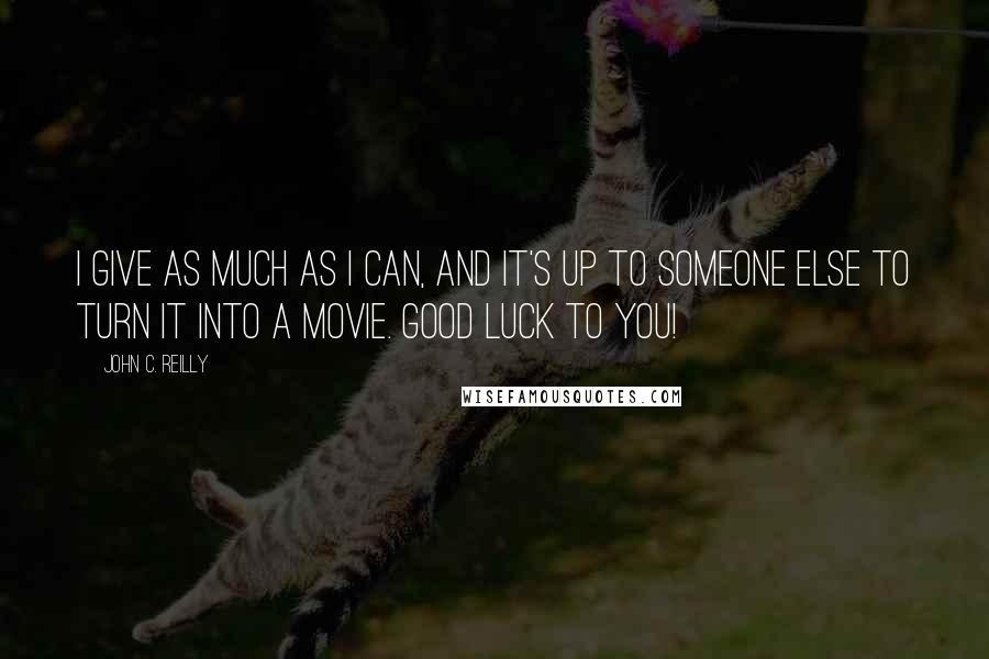 John C. Reilly quotes: I give as much as I can, and it's up to someone else to turn it into a movie. Good luck to you!