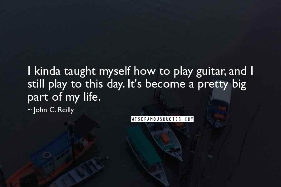 John C. Reilly quotes: I kinda taught myself how to play guitar, and I still play to this day. It's become a pretty big part of my life.