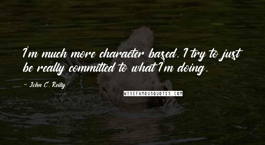 John C. Reilly quotes: I'm much more character based. I try to just be really committed to what I'm doing.