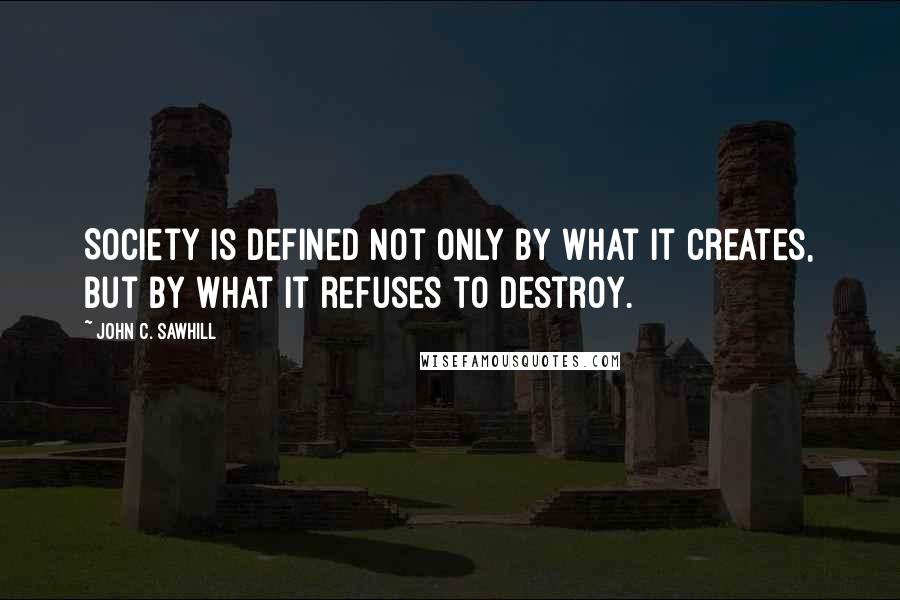 John C. Sawhill quotes: Society is defined not only by what it creates, but by what it refuses to destroy.