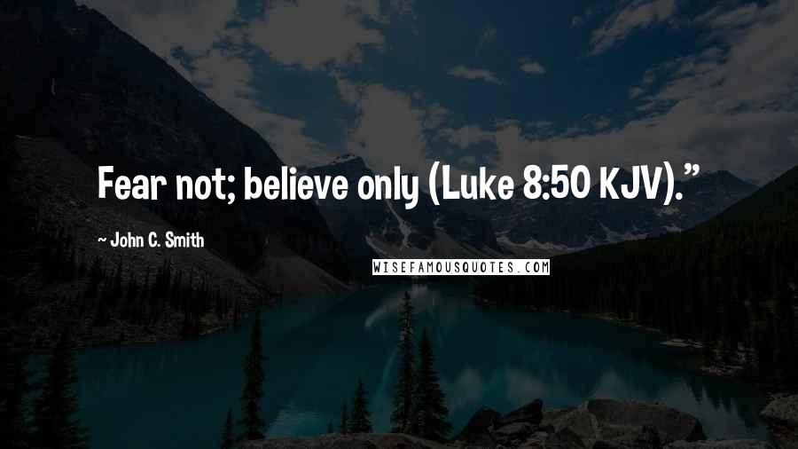 John C. Smith quotes: Fear not; believe only (Luke 8:50 KJV)."