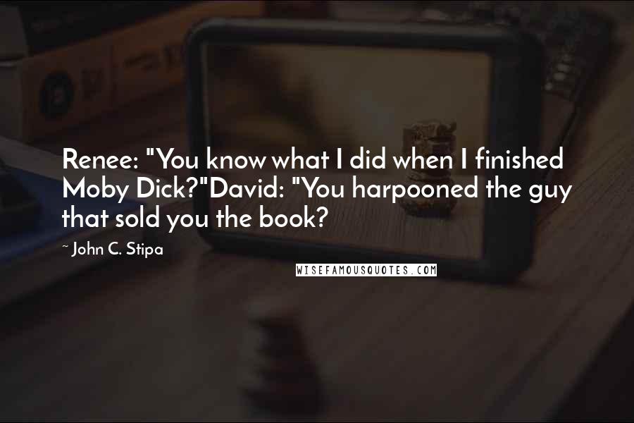 John C. Stipa quotes: Renee: "You know what I did when I finished Moby Dick?"David: "You harpooned the guy that sold you the book?