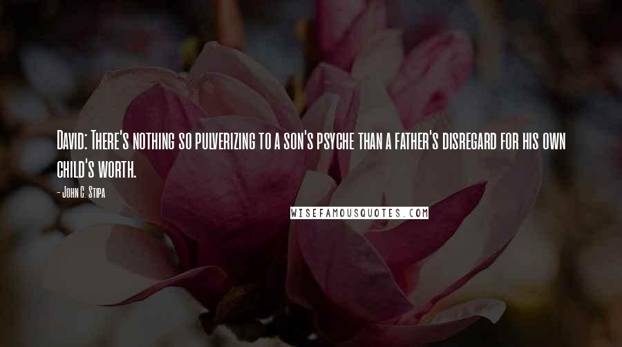 John C. Stipa quotes: David: There's nothing so pulverizing to a son's psyche than a father's disregard for his own child's worth.