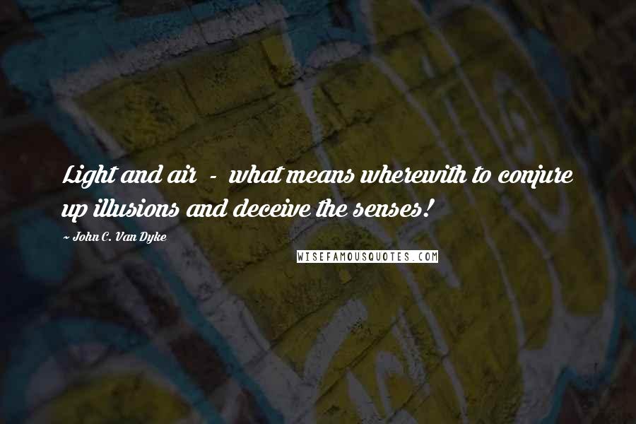 John C. Van Dyke quotes: Light and air - what means wherewith to conjure up illusions and deceive the senses!