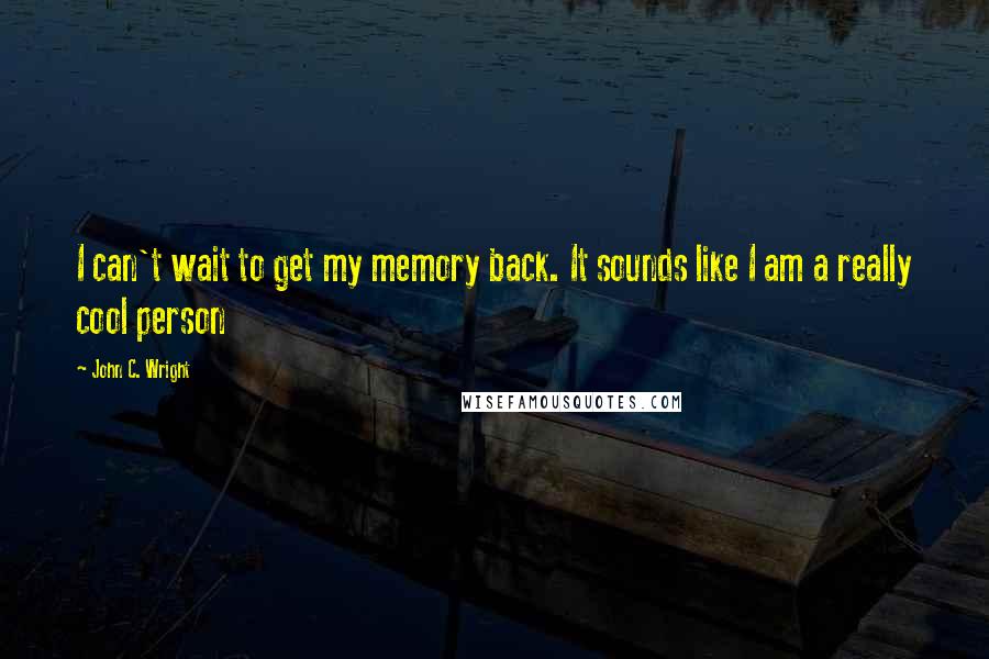 John C. Wright quotes: I can't wait to get my memory back. It sounds like I am a really cool person