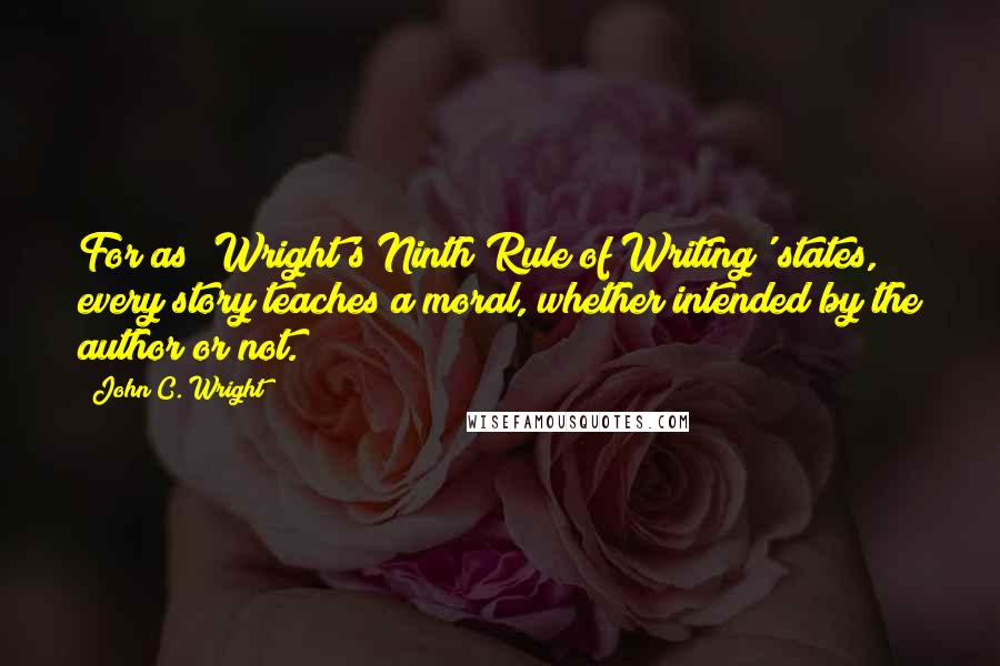 John C. Wright quotes: For as 'Wright's Ninth Rule of Writing' states, every story teaches a moral, whether intended by the author or not.