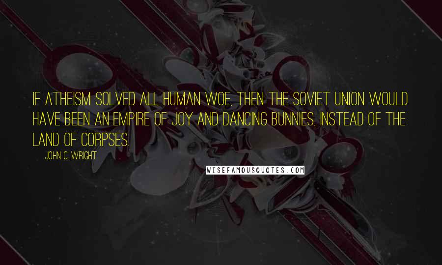 John C. Wright quotes: If atheism solved all human woe, then the Soviet Union would have been an empire of joy and dancing bunnies, instead of the land of corpses.