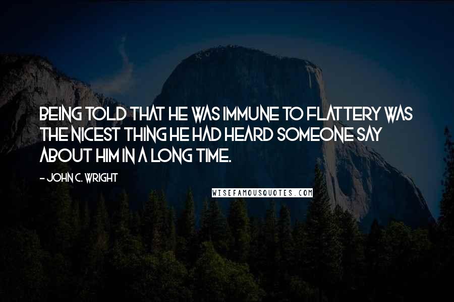 John C. Wright quotes: Being told that he was immune to flattery was the nicest thing he had heard someone say about him in a long time.