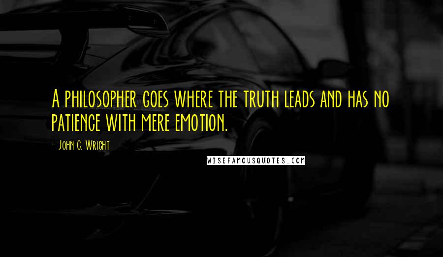 John C. Wright quotes: A philosopher goes where the truth leads and has no patience with mere emotion.