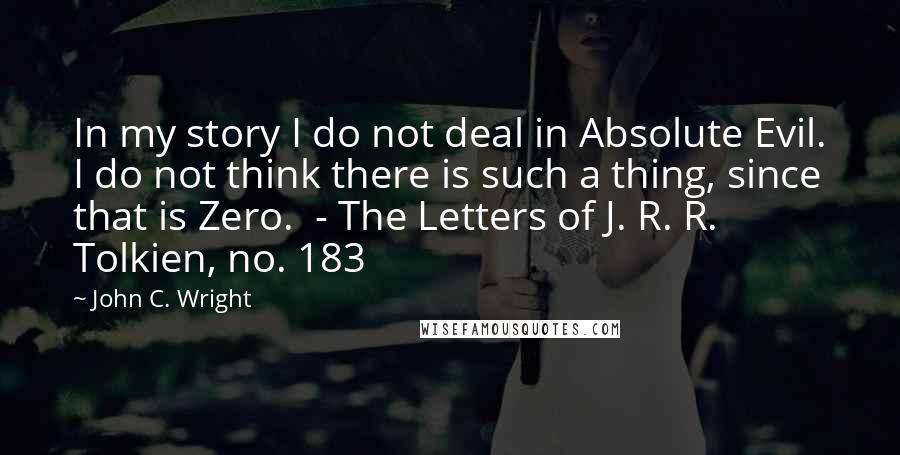 John C. Wright quotes: In my story I do not deal in Absolute Evil. I do not think there is such a thing, since that is Zero. - The Letters of J. R. R.