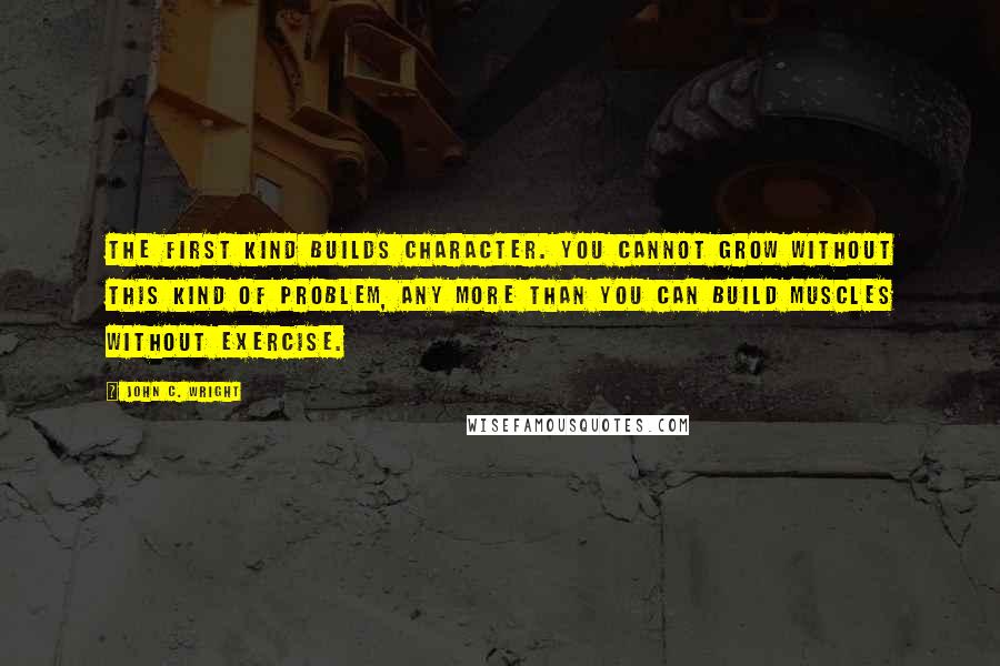 John C. Wright quotes: The first kind builds character. You cannot grow without this kind of problem, any more than you can build muscles without exercise.