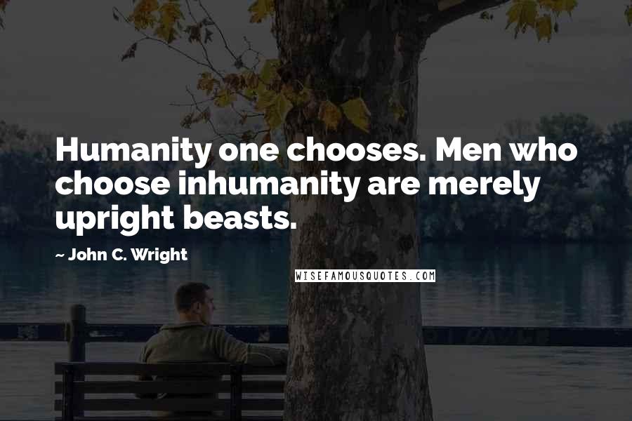 John C. Wright quotes: Humanity one chooses. Men who choose inhumanity are merely upright beasts.