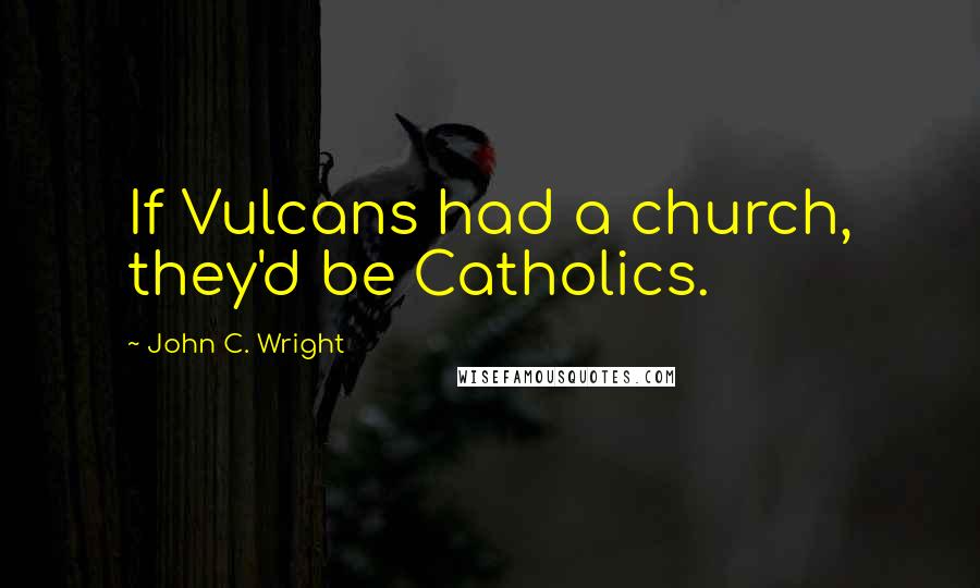 John C. Wright quotes: If Vulcans had a church, they'd be Catholics.