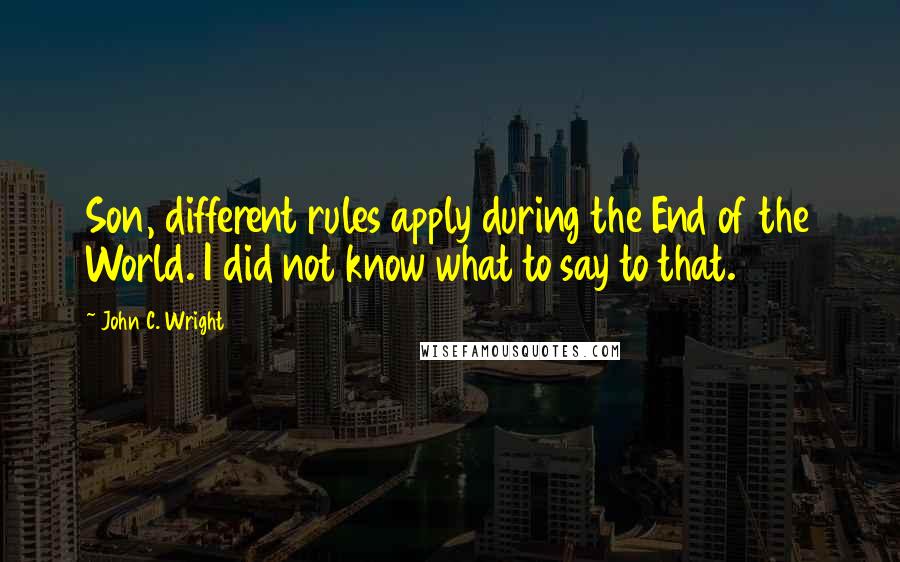 John C. Wright quotes: Son, different rules apply during the End of the World. I did not know what to say to that.