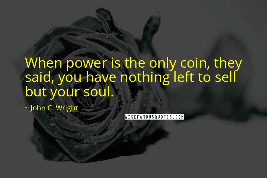 John C. Wright quotes: When power is the only coin, they said, you have nothing left to sell but your soul.