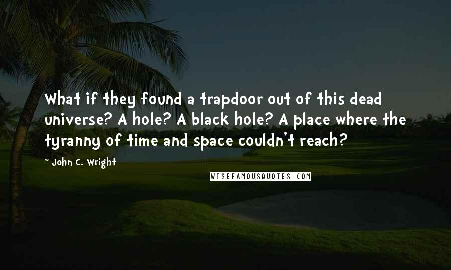 John C. Wright quotes: What if they found a trapdoor out of this dead universe? A hole? A black hole? A place where the tyranny of time and space couldn't reach?