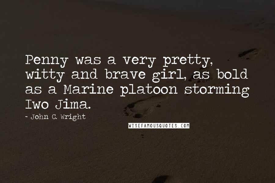 John C. Wright quotes: Penny was a very pretty, witty and brave girl, as bold as a Marine platoon storming Iwo Jima.