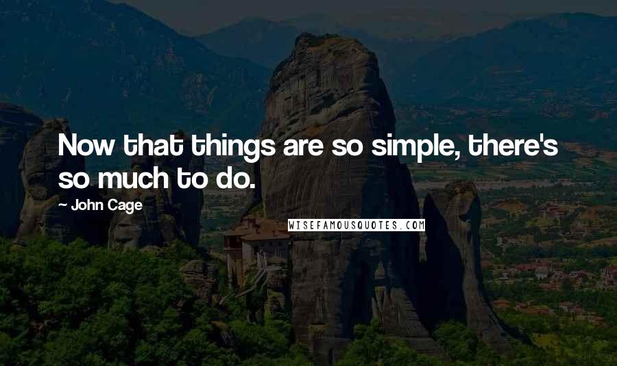 John Cage quotes: Now that things are so simple, there's so much to do.