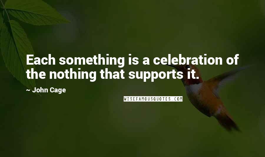 John Cage quotes: Each something is a celebration of the nothing that supports it.