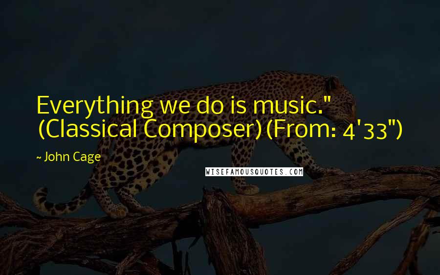 John Cage quotes: Everything we do is music." (Classical Composer)(From: 4'33")