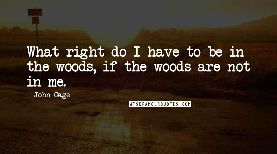 John Cage quotes: What right do I have to be in the woods, if the woods are not in me.
