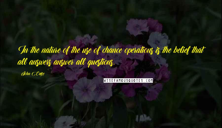 John Cage quotes: In the nature of the use of chance operations is the belief that all answers answer all questions.