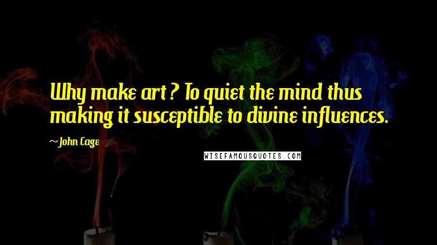 John Cage quotes: Why make art ? To quiet the mind thus making it susceptible to divine influences.