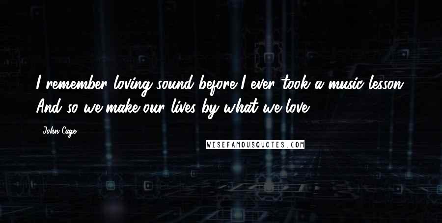 John Cage quotes: I remember loving sound before I ever took a music lesson. And so we make our lives by what we love.