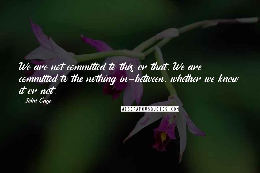 John Cage quotes: We are not committed to this or that. We are committed to the nothing in-between, whether we know it or not.