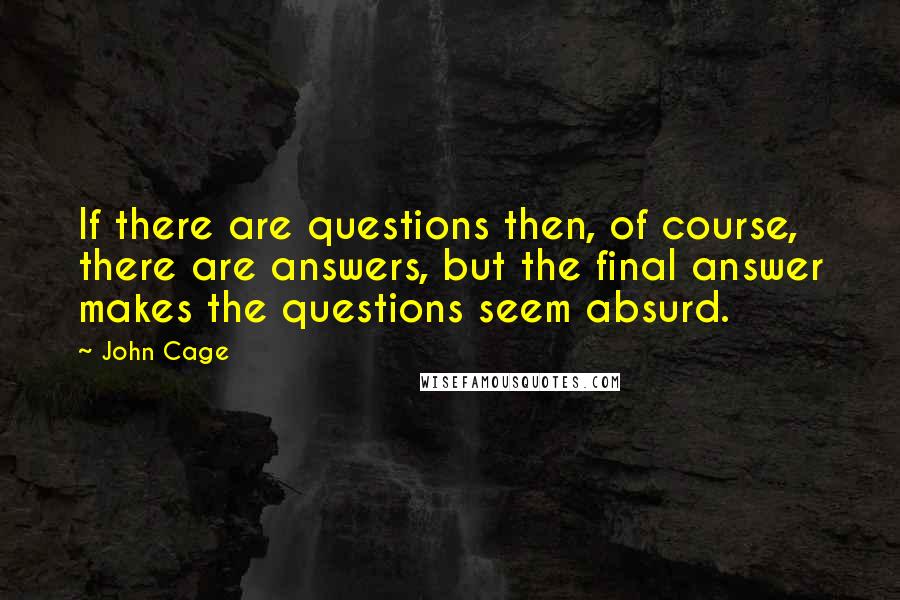 John Cage quotes: If there are questions then, of course, there are answers, but the final answer makes the questions seem absurd.