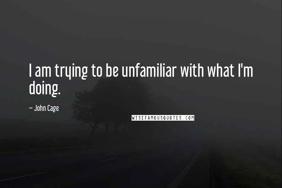 John Cage quotes: I am trying to be unfamiliar with what I'm doing.