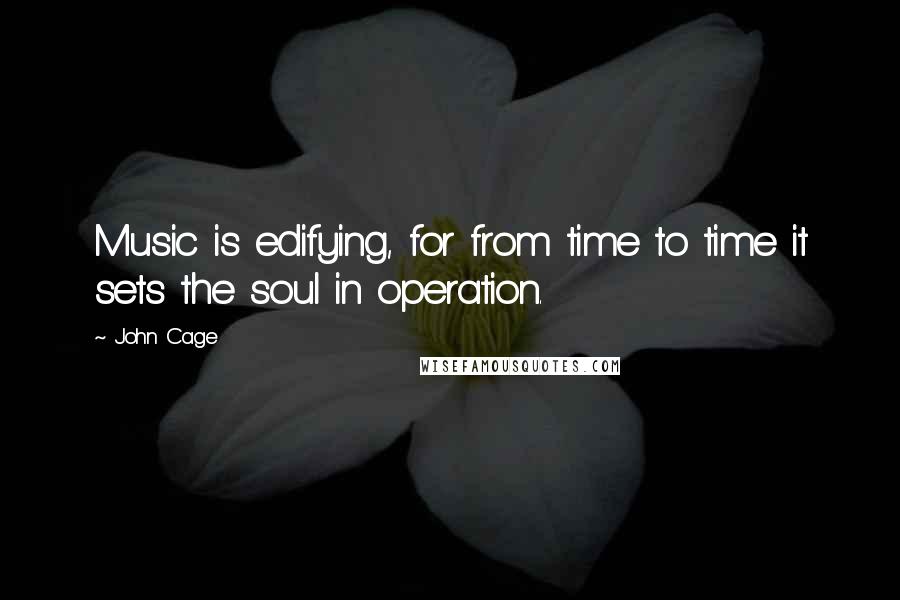 John Cage quotes: Music is edifying, for from time to time it sets the soul in operation.