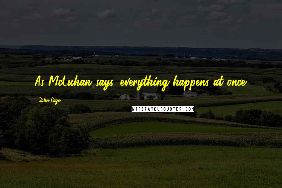 John Cage quotes: As McLuhan says, everything happens at once.