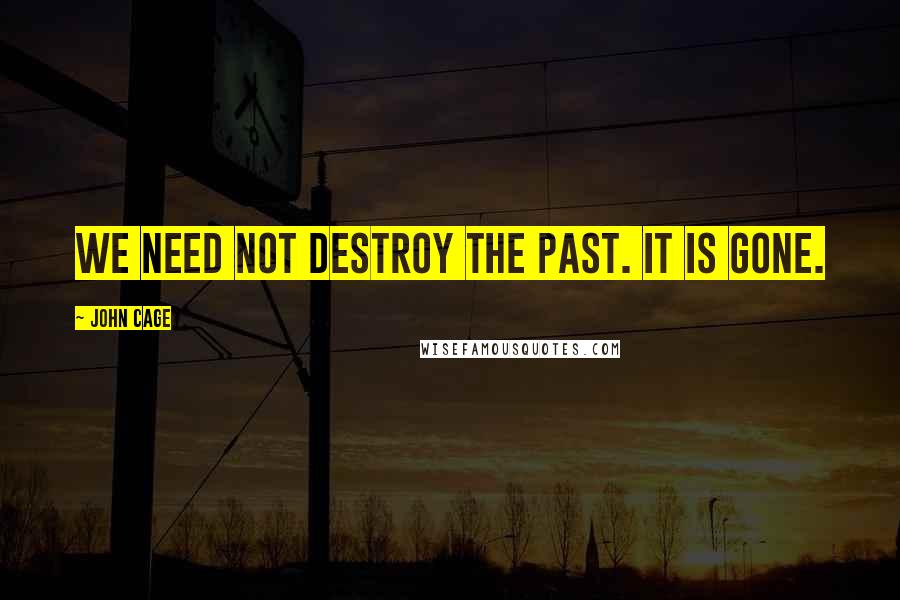 John Cage quotes: We need not destroy the past. It is gone.