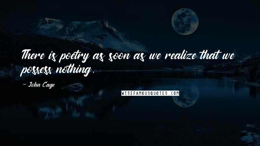 John Cage quotes: There is poetry as soon as we realize that we possess nothing.