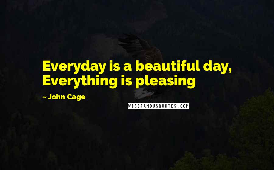 John Cage quotes: Everyday is a beautiful day, Everything is pleasing