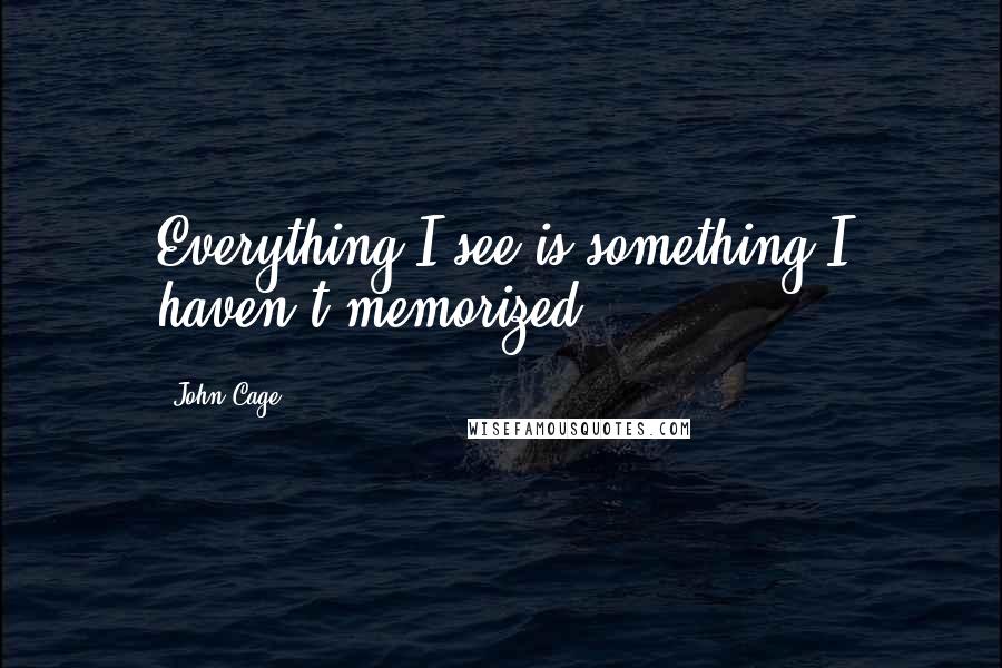 John Cage quotes: Everything I see is something I haven't memorized.