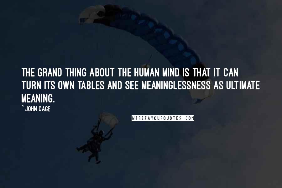 John Cage quotes: The grand thing about the human mind is that it can turn its own tables and see meaninglessness as ultimate meaning.