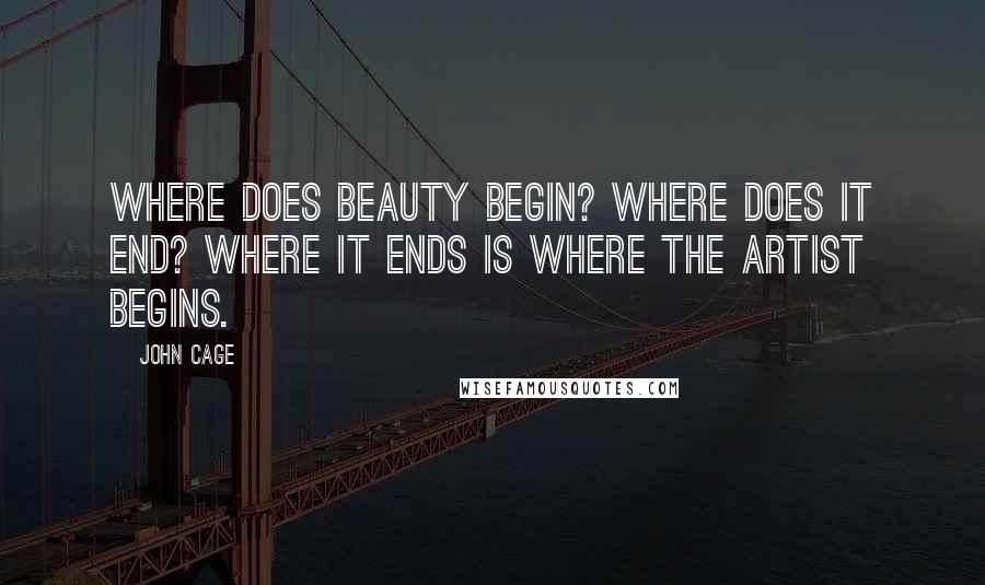 John Cage quotes: Where does beauty begin? Where does it end? Where it ends is where the artist begins.