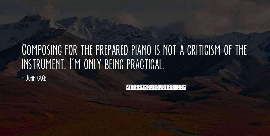 John Cage quotes: Composing for the prepared piano is not a criticism of the instrument. I'm only being practical.