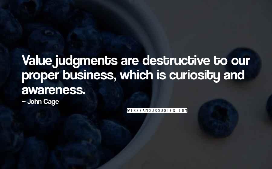 John Cage quotes: Value judgments are destructive to our proper business, which is curiosity and awareness.