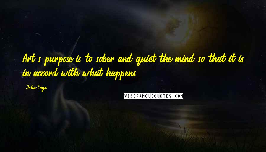 John Cage quotes: Art's purpose is to sober and quiet the mind so that it is in accord with what happens.