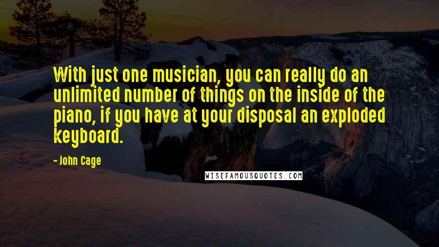 John Cage quotes: With just one musician, you can really do an unlimited number of things on the inside of the piano, if you have at your disposal an exploded keyboard.