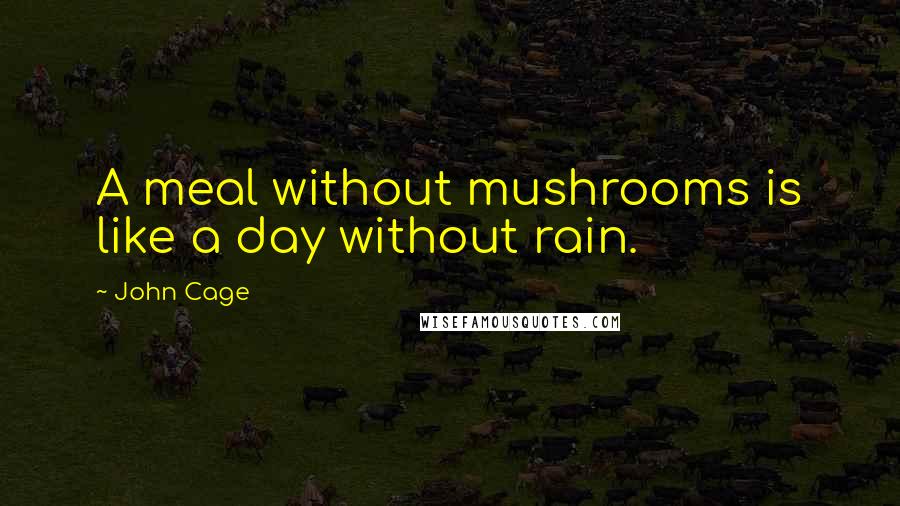 John Cage quotes: A meal without mushrooms is like a day without rain.