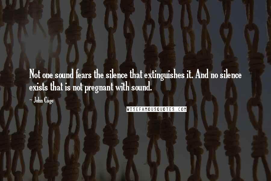 John Cage quotes: Not one sound fears the silence that extinguishes it. And no silence exists that is not pregnant with sound.