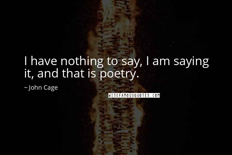 John Cage quotes: I have nothing to say, I am saying it, and that is poetry.