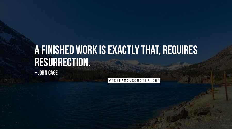 John Cage quotes: A finished work is exactly that, requires resurrection.